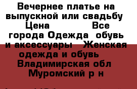 Вечернее платье на выпускной или свадьбу › Цена ­ 10 000 - Все города Одежда, обувь и аксессуары » Женская одежда и обувь   . Владимирская обл.,Муромский р-н